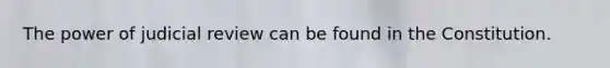 The power of judicial review can be found in the Constitution.