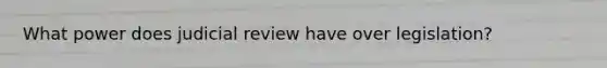 What power does judicial review have over legislation?