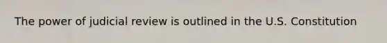 The power of judicial review is outlined in the U.S. Constitution