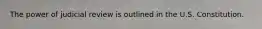 The power of judicial review is outlined in the U.S. Constitution.
