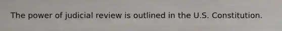 The power of judicial review is outlined in the U.S. Constitution.