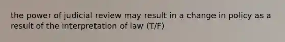 the power of judicial review may result in a change in policy as a result of the interpretation of law (T/F)