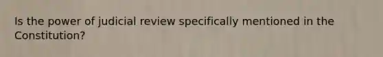 Is the power of judicial review specifically mentioned in the Constitution?