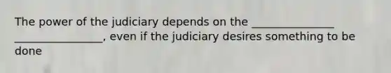 The power of the judiciary depends on the _______________ ________________, even if the judiciary desires something to be done