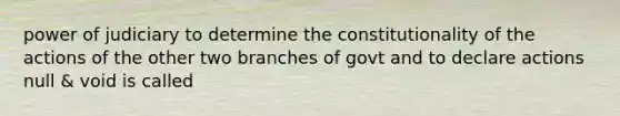 power of judiciary to determine the constitutionality of the actions of the other two branches of govt and to declare actions null & void is called