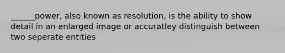 ______power, also known as resolution, is the ability to show detail in an enlarged image or accuratley distinguish between two seperate entities