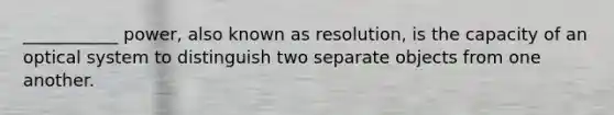 ___________ power, also known as resolution, is the capacity of an optical system to distinguish two separate objects from one another.