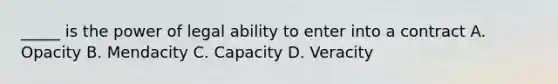 _____ is the power of legal ability to enter into a contract A. Opacity B. Mendacity C. Capacity D. Veracity