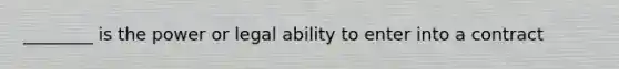 ________ is the power or legal ability to enter into a contract