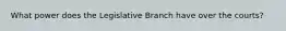 What power does the Legislative Branch have over the courts?