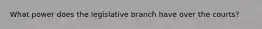 What power does the legislative branch have over the courts?