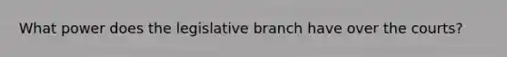 What power does the legislative branch have over the courts?