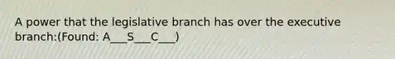 A power that the legislative branch has over the executive branch:(Found: A___S___C___)