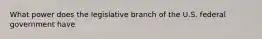 What power does the legislative branch of the U.S. federal government have