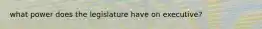 what power does the legislature have on executive?