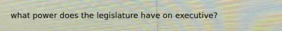 what power does the legislature have on executive?