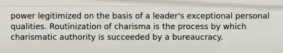 power legitimized on the basis of a leader's exceptional personal qualities. Routinization of charisma is the process by which charismatic authority is succeeded by a bureaucracy.