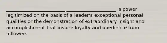 _________________________ _____________________ is power legitimized on the basis of a leader's exceptional personal qualities or the demonstration of extraordinary insight and accomplishment that inspire loyalty and obedience from followers.