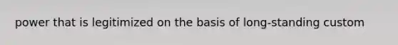 power that is legitimized on the basis of long-standing custom