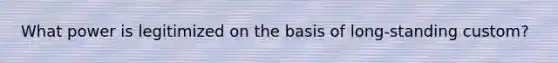What power is legitimized on the basis of long-standing custom?