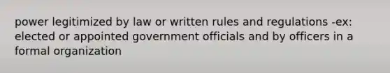 power legitimized by law or written rules and regulations -ex: elected or appointed government officials and by officers in a formal organization