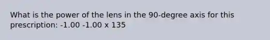 What is the power of the lens in the 90-degree axis for this prescription: -1.00 -1.00 x 135