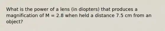 What is the power of a lens (in diopters) that produces a magnification of M = 2.8 when held a distance 7.5 cm from an object?