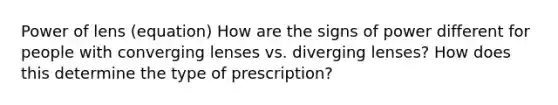 Power of lens (equation) How are the signs of power different for people with converging lenses vs. diverging lenses? How does this determine the type of prescription?