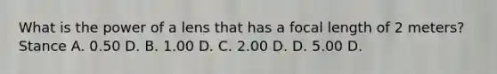 What is the power of a lens that has a focal length of 2 meters? Stance A. 0.50 D. B. 1.00 D. C. 2.00 D. D. 5.00 D.