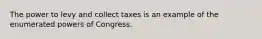 The power to levy and collect taxes is an example of the enumerated powers of Congress.