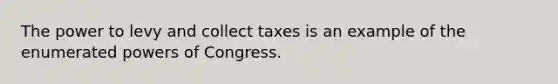 The power to levy and collect taxes is an example of the enumerated powers of Congress.