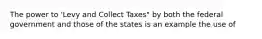 The power to 'Levy and Collect Taxes" by both the federal government and those of the states is an example the use of