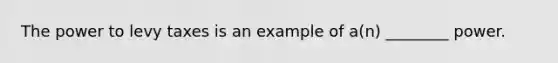 The power to levy taxes is an example of a(n) ________ power.