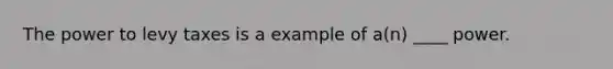 The power to levy taxes is a example of a(n) ____ power.