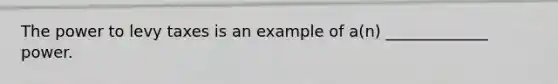 The power to levy taxes is an example of a(n) _____________ power.