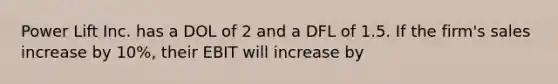 Power Lift Inc. has a DOL of 2 and a DFL of 1.5. If the firm's sales increase by 10%, their EBIT will increase by