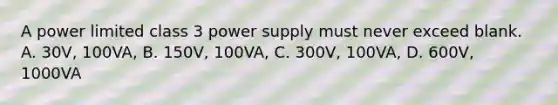 A power limited class 3 power supply must never exceed blank. A. 30V, 100VA, B. 150V, 100VA, C. 300V, 100VA, D. 600V, 1000VA