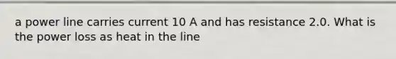 a power line carries current 10 A and has resistance 2.0. What is the power loss as heat in the line