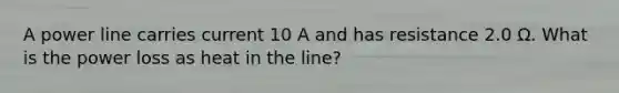 A power line carries current 10 A and has resistance 2.0 Ω. What is the power loss as heat in the line?