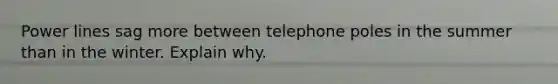Power lines sag more between telephone poles in the summer than in the winter. Explain why.