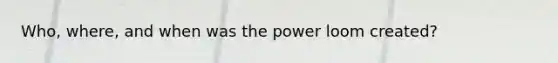 Who, where, and when was the power loom created?