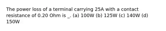 The power loss of a terminal carrying 25A with a contact resistance of 0.20 Ohm is _. (a) 100W (b) 125W (c) 140W (d) 150W