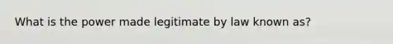 What is the power made legitimate by law known as?