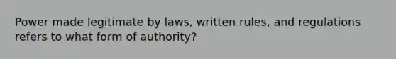 Power made legitimate by laws, written rules, and regulations refers to what form of authority?