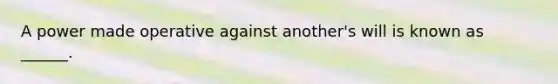 A power made operative against another's will is known as ______.