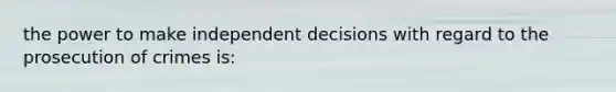 the power to make independent decisions with regard to the prosecution of crimes is: