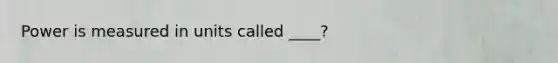 Power is measured in units called ____?