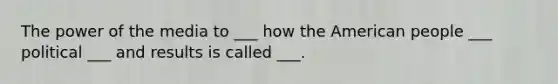 The power of the media to ___ how the American people ___ political ___ and results is called ___.