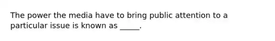 The power the media have to bring public attention to a particular issue is known as _____.