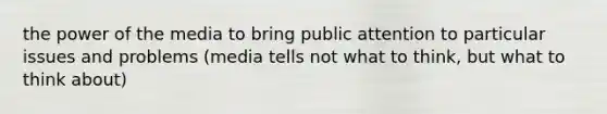 the power of the media to bring public attention to particular issues and problems (media tells not what to think, but what to think about)